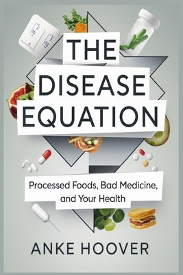 The Disease Equation: Processed Foods, Bad Medicine, and Your Health by Hoover, Anke