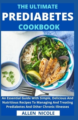 The Ultimate Prediabetes Cookbook: An Essential Guide With Simple, Delicious And Nutritious Recipes To Managing And Treating Prediabetes And Other Chr by Allen Nicole