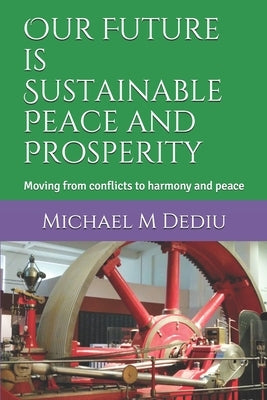 Our Future is Sustainable Peace and Prosperity: Moving from conflicts to harmony and peace by Dediu, Michael M.