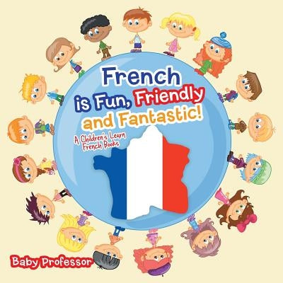 French is Fun, Friendly and Fantastic! A Children's Learn French Books by Baby Professor