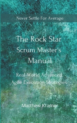 The Rock Star Scrum Master's Manual: Real-World Advanced Agile Execution Strategies by Kramer, Matthew