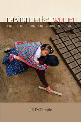 Making Market Women: Gender, Religion, and Work in Ecuador by DeTemple, Jill