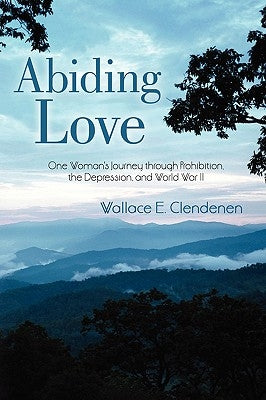 Abiding Love: One Woman's Journey Through Prohibition, the Depression, and World War II by Clendenen, Wallace E.