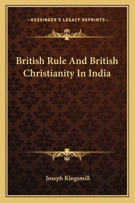 British Rule And British Christianity In India by Kingsmill, Joseph