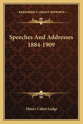 Speeches and Addresses 1884-1909 by Lodge, Henry Cabot