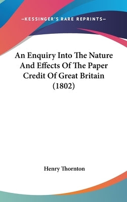 An Enquiry Into The Nature And Effects Of The Paper Credit Of Great Britain (1802) by Thornton, Henry