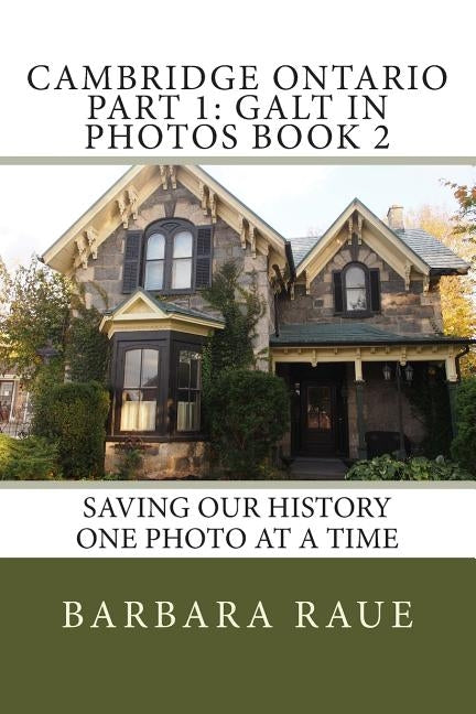 Cambridge Ontario Part 1: Galt in Photos Book 2: Saving Our History One Photo at a Time by Raue, Barbara