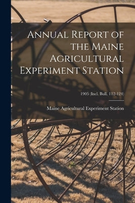 Annual Report of the Maine Agricultural Experiment Station; 1905 (incl. Bull. 112-124) by Maine Agricultural Experiment Station