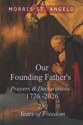 Our Founding Father's Prayers and Declarations 1776-2026: 250 Years of Freedom by St Angelo, Morris J.
