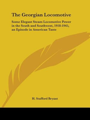 The Georgian Locomotive: Some Elegant Steam Locomotive Power in the South and Southwest, 1918-1945, an Episode in American Taste by Bryant, H. Stafford, Jr.