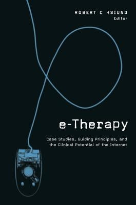 E-Therapy: Case Studies, Guiding Principles, and the Clinical Potential of the Internet by Hsiung, Robert C.