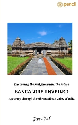 Bangalore Unveiled- A Journey Through the Vibrant Silicon Valley of India by Pal, Jeesu