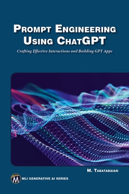 Prompt Engineering Using ChatGPT: Crafting Effective Interactions and Building Gpt Apps by Tabatabaian, Mehrzad