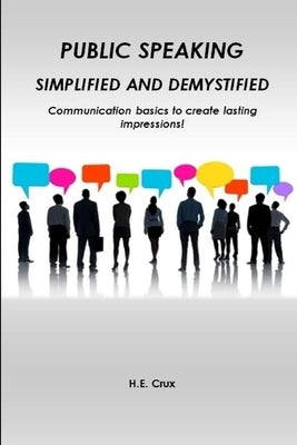 Public Speaking, Simplified and Demystified. Communication basics to create lasting impressions! by Crux, H. E.