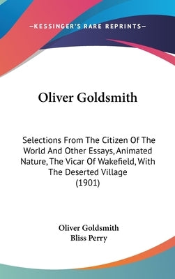 Oliver Goldsmith: Selections From The Citizen Of The World And Other Essays, Animated Nature, The Vicar Of Wakefield, With The Deserted Village (1901) by Goldsmith, Oliver