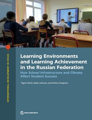 Learning Environments and Learning Achievement in the Russian Federation: How School Infrastructure and Climate Affect Student Success by Shmis, Tigran