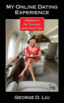 My Online Dating Experience: I Believe in My Success and Yours Too by Liu, George D.