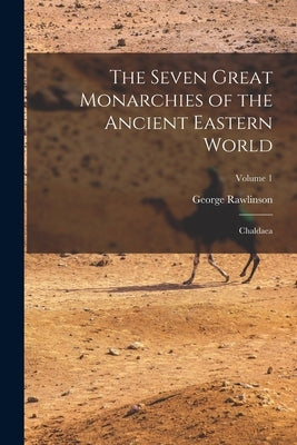The Seven Great Monarchies of the Ancient Eastern World: Chaldaea; Volume 1 by Rawlinson, George