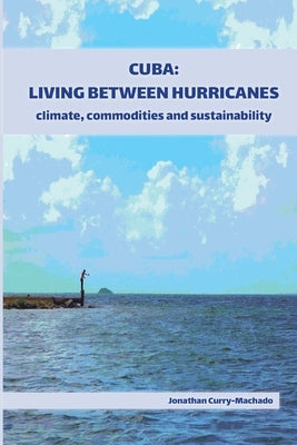 Cuba: Living Between Hurricanes: Climate, Commodities and Sustainability by Curry-Machado, Jonathan