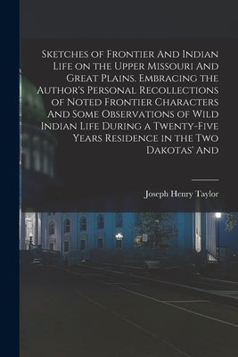 Sketches of Frontier And Indian Life on the Upper Missouri And Great Plains. Embracing the Author's Personal Recollections of Noted Frontier Character by Taylor, Joseph Henry