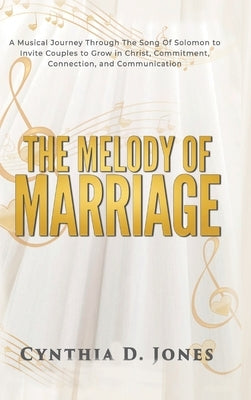 The Melody of Marriage: A Musical Journey Through the Song of Solomon to Invite Couples to Grow in Christ, Connection, Communication, and Commitment by Jones, Cynthia D.