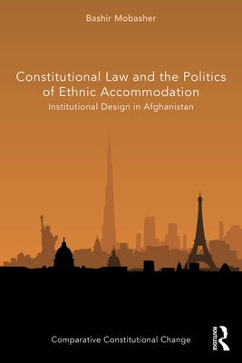 Constitutional Law and the Politics of Ethnic Accommodation: Institutional Design in Afghanistan by Mobasher, Bashir