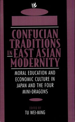 Confucian Traditions in East Asian Modernity: Moral Education and Economic Culture in Japan and the Four Mini-Dragons by Tu, Wei-Ming