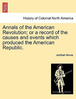 Annals of the American Revolution; Or a Record of the Causes and Events Which Produced the American Republic. by Morse, Jedidiah
