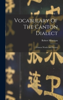 Vocabulary Of The Canton Dialect: Chinese Words And Phrases by Morrison, Robert