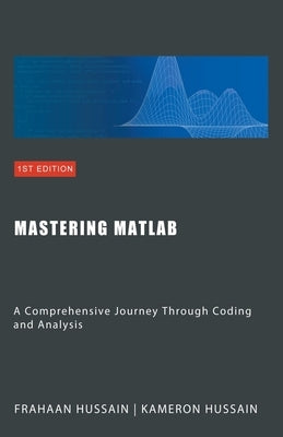 Mastering MATLAB: A Comprehensive Journey Through Coding and Analysis by Hussain, Kameron