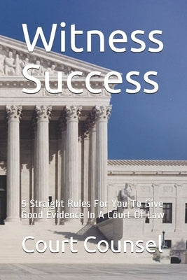 Witness Success: 5 Straight Rules For You To Give Good Evidence In A Court Of Law by Counsel, Court