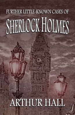 Further Little-Known Cases of Sherlock Holmes by Hall, Arthur