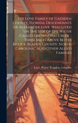The Love Family of Gadsden County, Florida, Descendants of Alexander Love, Who Lived "on the Side of the Water Called Drownding Creek - Three Miles Ab by Love, Pearle Trogdon Compiler