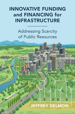 Innovative Funding and Financing for Infrastructure: Addressing Scarcity of Public Resources by Delmon, Jeff