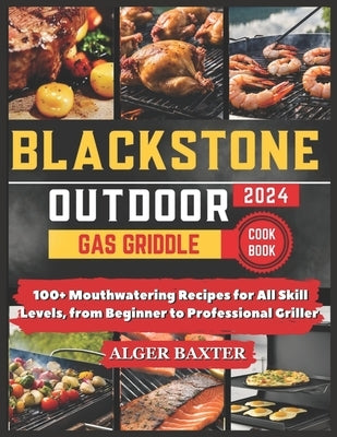 Blackstone Outdoor Gas Griddle Cookbook: 100+ Mouthwatering Recipes for All Skill Levels, from Beginner to Professional Griller. by Baxter, Alger