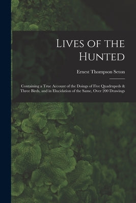 Lives of the Hunted: Containing a True Account of the Doings of Five Quadrupeds & Three Birds, and in Elucidation of the Same, Over 200 Dra by Seton, Ernest Thompson