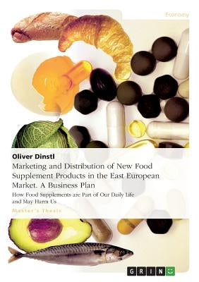 Marketing and Distribution of New Food Supplement Products in the East European Market. A Business Plan: How Food Supplements are Part of Our Daily Li by Dinstl, Oliver