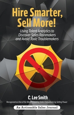 Hire Smarter, Sell More!: Using Talent Analytics to Discover Sales Rainmakers and Avoid Toxic Troublemakers by Smith, C. Lee