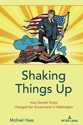 Shaking Things Up: How Donald Trump Changed the Government in Washington by Haas, Michael