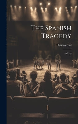 The Spanish Tragedy: A Play by Kyd, Thomas