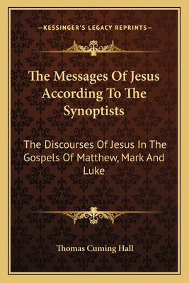 The Messages of Jesus According to the Synoptists: The Discourses of Jesus in the Gospels of Matthew, Mark and Luke by Hall, Thomas Cuming