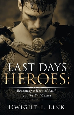 Last Days Heroes: Becoming a Hero of Faith for the End-Times by Link, Dwight E.