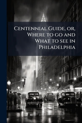 Centennial Guide, or, Where to go and What to see in Philadelphia by Anonymous