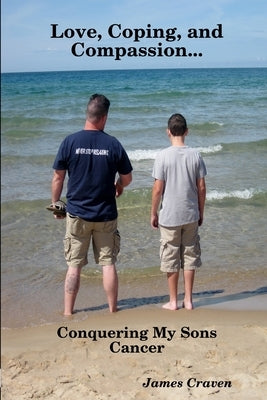 Love, Coping, and Compassion...Conquering My Sons Cancer by Craven, James