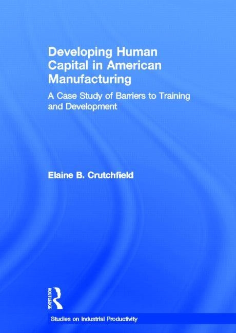 Developing Human Capital in American Manufacturing: A Case Study of Barriers to Training and Development by Crutchfield, Elaine B.