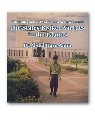 The States Broken Virtues in the Islands: The Collections of Various Articles & Poems by Amin, Abdul Haye