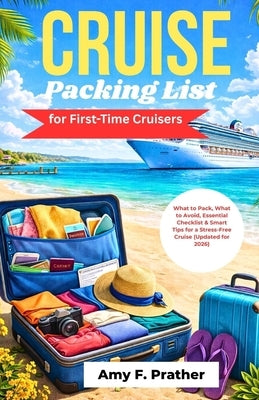 Cruise Packing List for First-Time Cruisers: What to Pack, What to Avoid, Essential Checklist & Smart Tips for a Stress-Free Cruise (Updated for 2026) by Prather, Amy F.