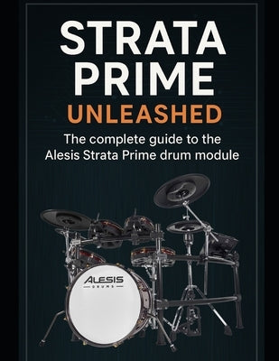 Strata Prime Unleashed: The complete guide to the Alesis Strata Prime drum module by James, Timothy