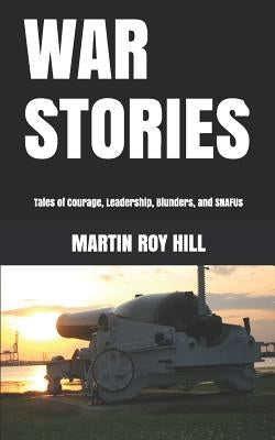 War Stories: Tales of Courage, Leadership, Blunders, and SNAFUs by Hill, Martin Roy