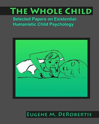 The Whole Child: Selected Papers on Existential- Humanistic Child Psychology by Derobertis, Eugene M.